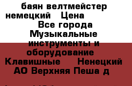 баян велтмейстер немецкий › Цена ­ 250 000 - Все города Музыкальные инструменты и оборудование » Клавишные   . Ненецкий АО,Верхняя Пеша д.